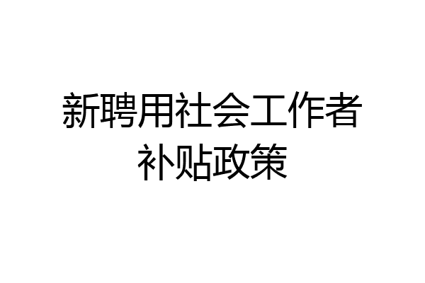 新聘用社会工作者补贴政策