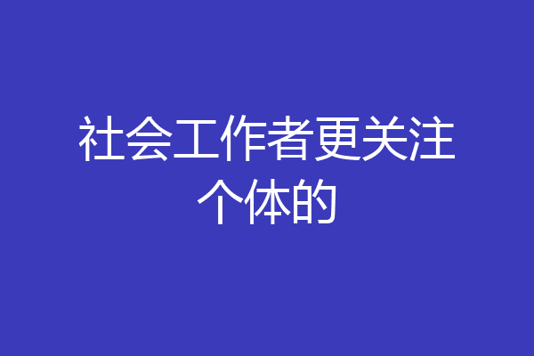 社会工作者更关注个体的