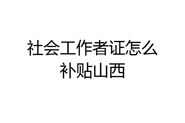 社会工作者证怎么补贴山西