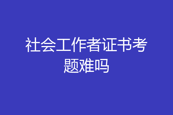 社会工作者证书考题难吗