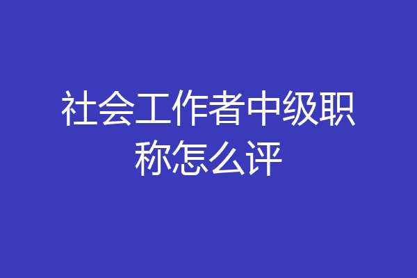 社会工作者中级职称怎么评