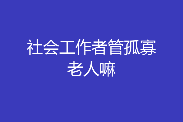 社会工作者管孤寡老人嘛