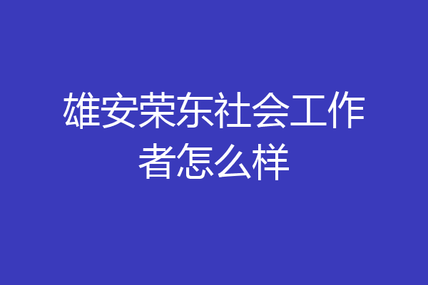 雄安荣东社会工作者怎么样