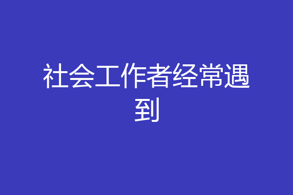 社会工作者经常遇到