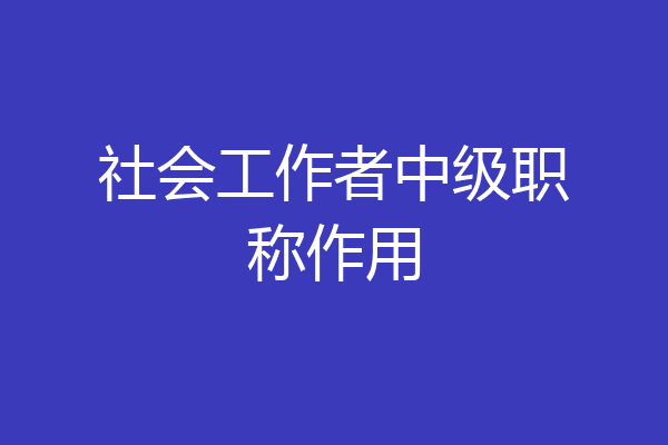 社会工作者中级职称作用