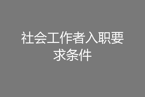 社会工作者入职要求条件