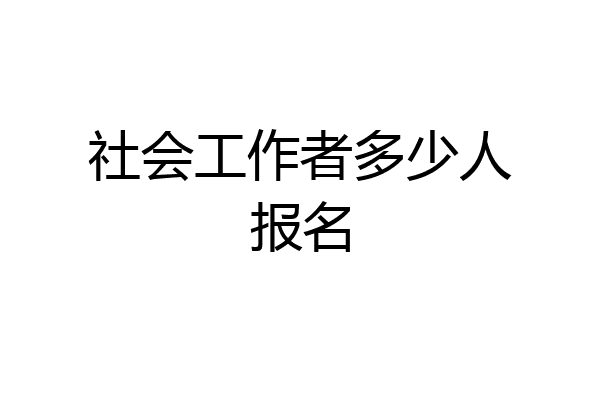 社会工作者多少人报名