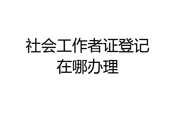 社会工作者证登记在哪办理