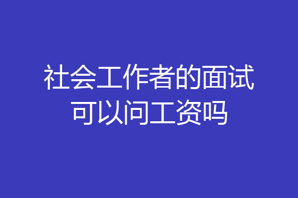 社会工作者的面试可以问工资吗