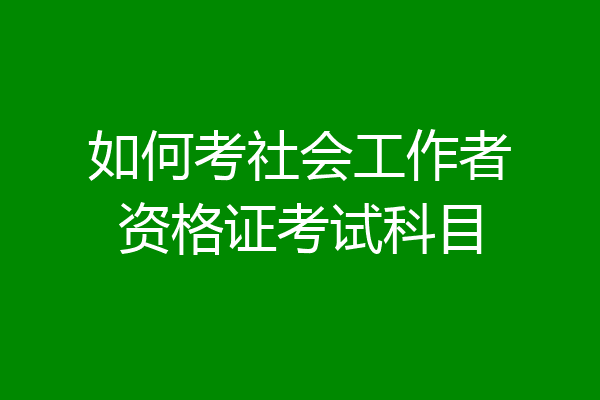 如何考社会工作者资格证考试科目