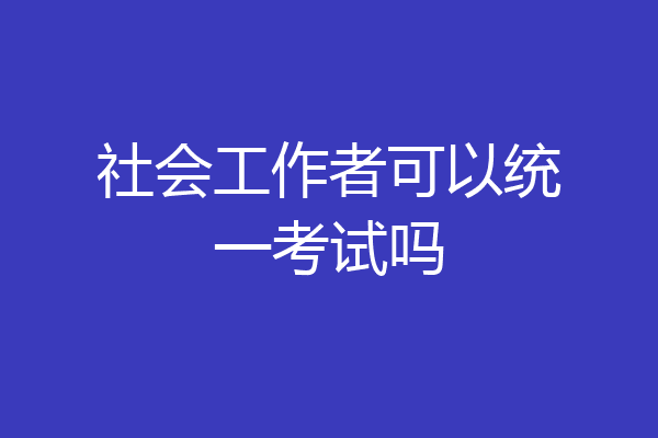 社会工作者可以统一考试吗