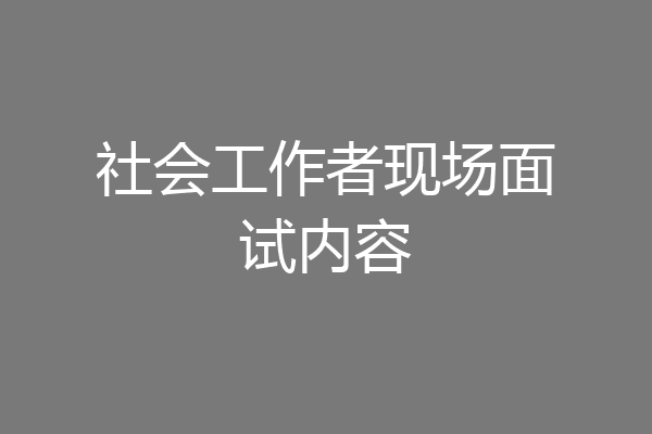 社会工作者现场面试内容