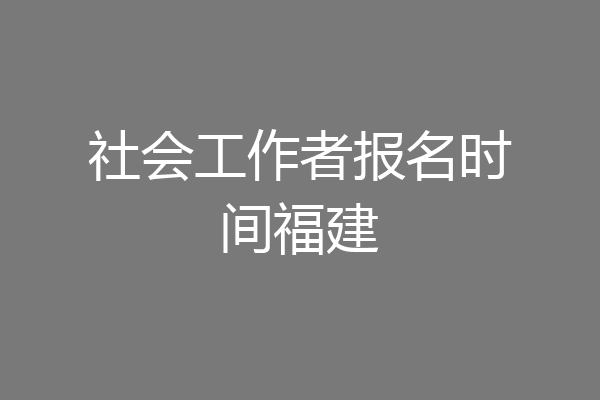 社会工作者报名时间福建