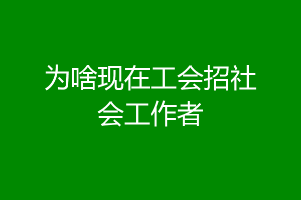 为啥现在工会招社会工作者