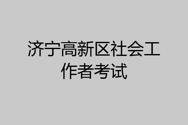 济宁高新区社会工作者考试