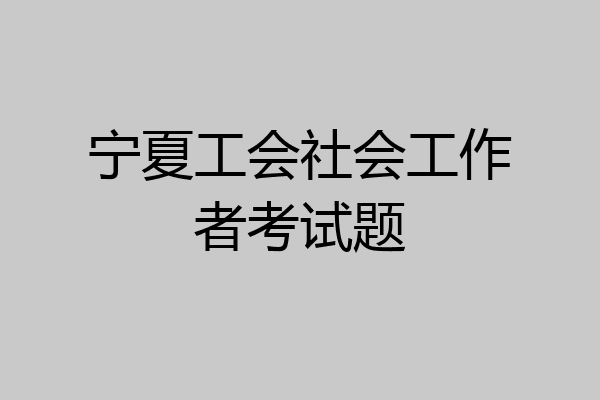 宁夏工会社会工作者考试题