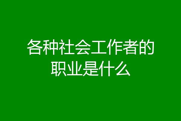 各种社会工作者的职业是什么