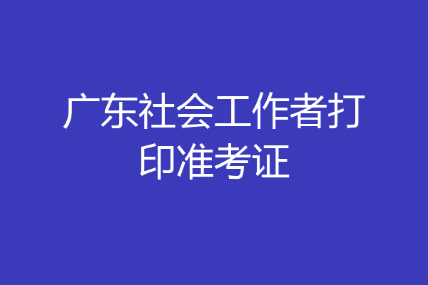 广东社会工作者打印准考证