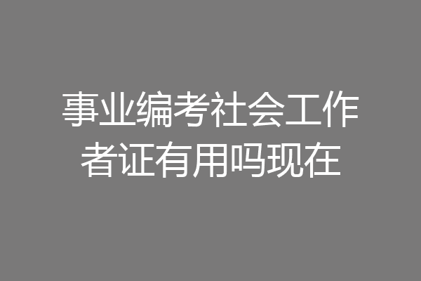 事业编考社会工作者证有用吗现在