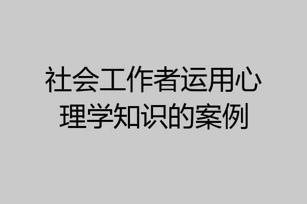 社会工作者运用心理学知识的案例