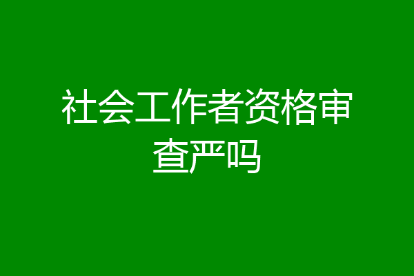 社会工作者资格审查严吗
