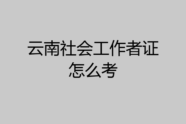 云南社会工作者证怎么考