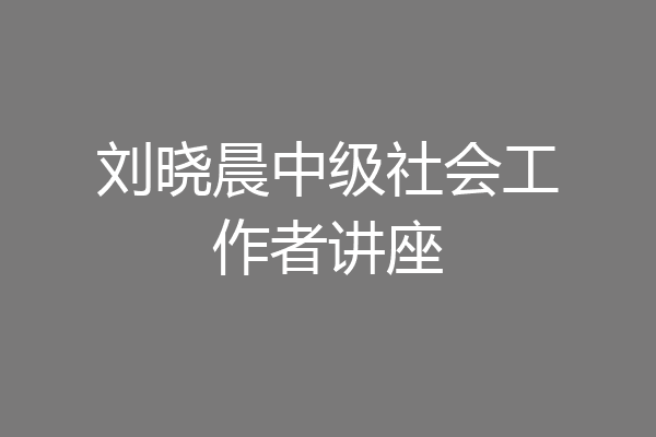 刘晓晨中级社会工作者讲座