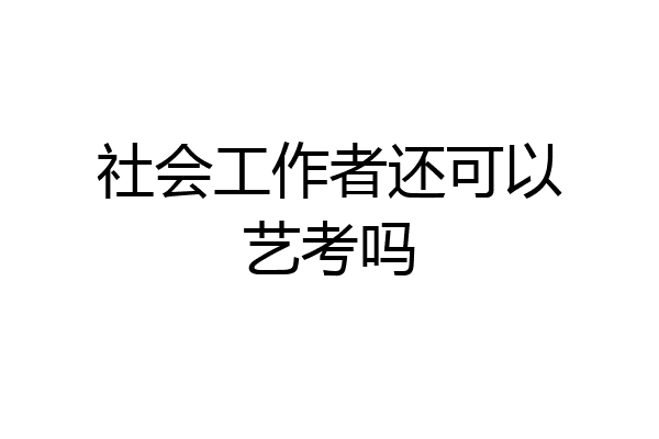 社会工作者还可以艺考吗