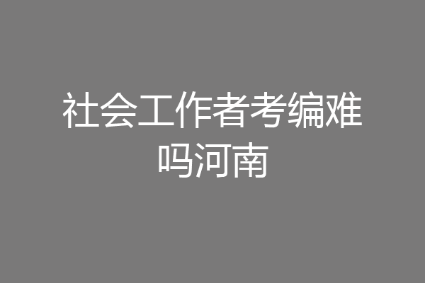 社会工作者考编难吗河南