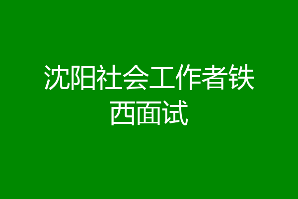 沈阳社会工作者铁西面试