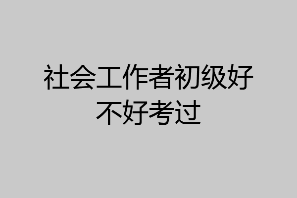 社会工作者初级好不好考过
