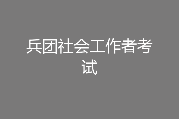 兵团社会工作者考试
