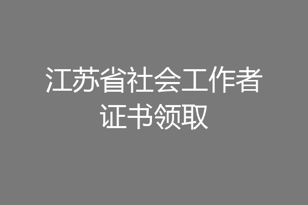 江苏省社会工作者证书领取