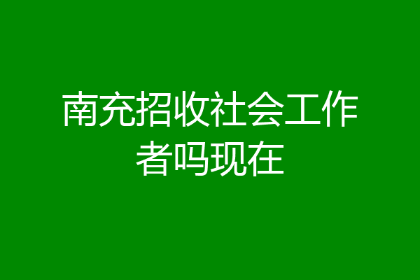 南充招收社会工作者吗现在