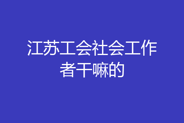 江苏工会社会工作者干嘛的