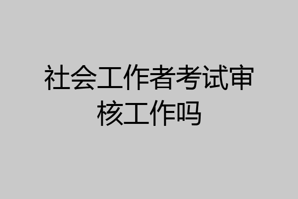 社会工作者考试审核工作吗