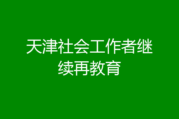 天津社会工作者继续再教育