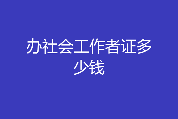 办社会工作者证多少钱