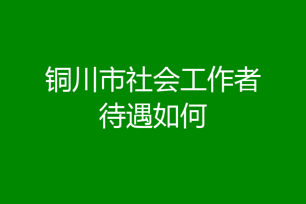 铜川市社会工作者待遇如何