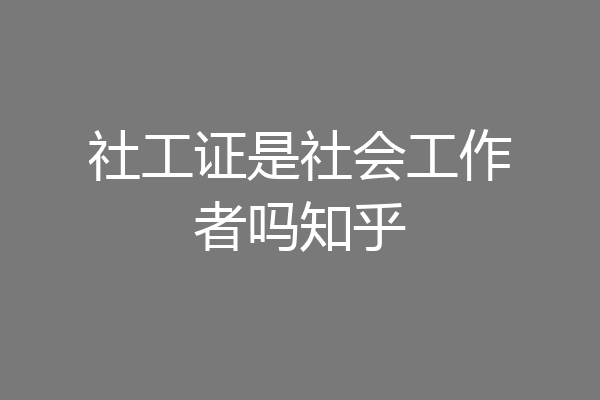 社工证是社会工作者吗知乎