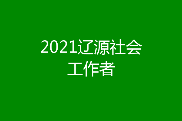 2021辽源社会工作者