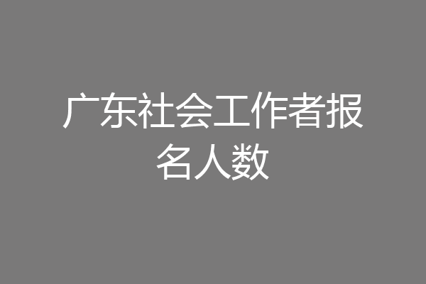 广东社会工作者报名人数