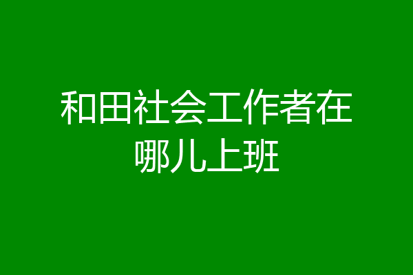 和田社会工作者在哪儿上班
