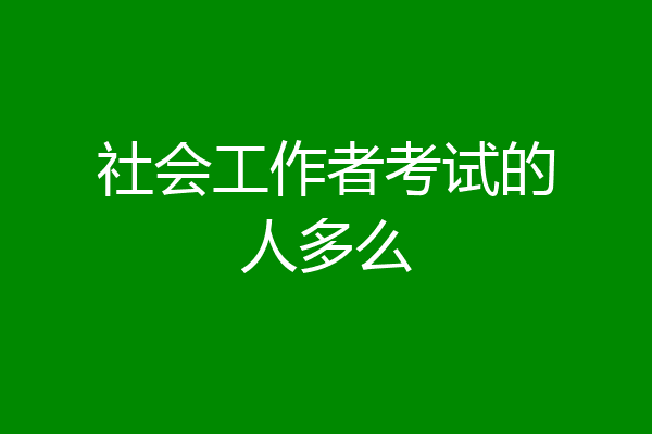 社会工作者考试的人多么