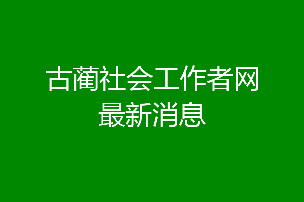 古蔺社会工作者网最新消息