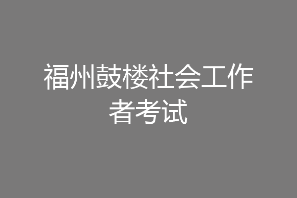 福州鼓楼社会工作者考试