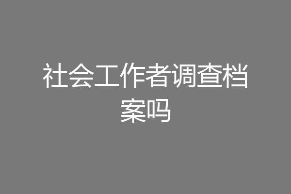 社会工作者调查档案吗