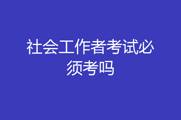 社会工作者考试必须考吗