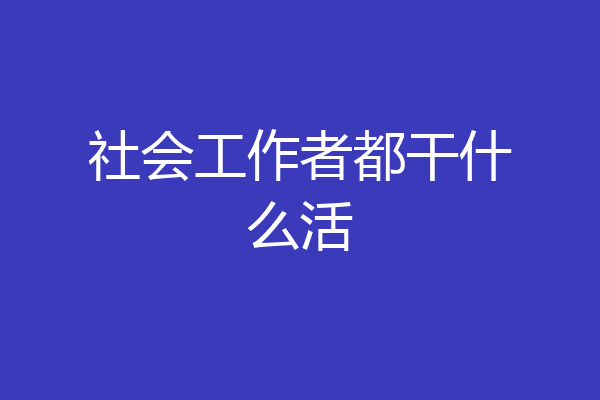 社会工作者都干什么活