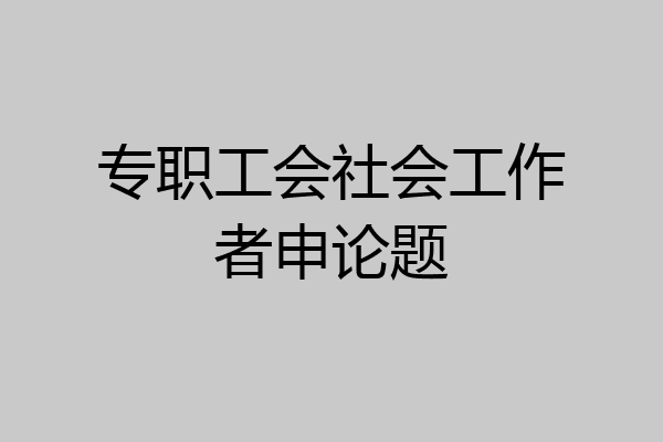 专职工会社会工作者申论题